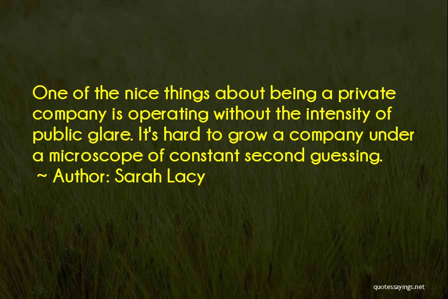 Sarah Lacy Quotes: One Of The Nice Things About Being A Private Company Is Operating Without The Intensity Of Public Glare. It's Hard