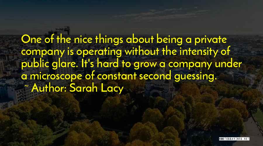 Sarah Lacy Quotes: One Of The Nice Things About Being A Private Company Is Operating Without The Intensity Of Public Glare. It's Hard