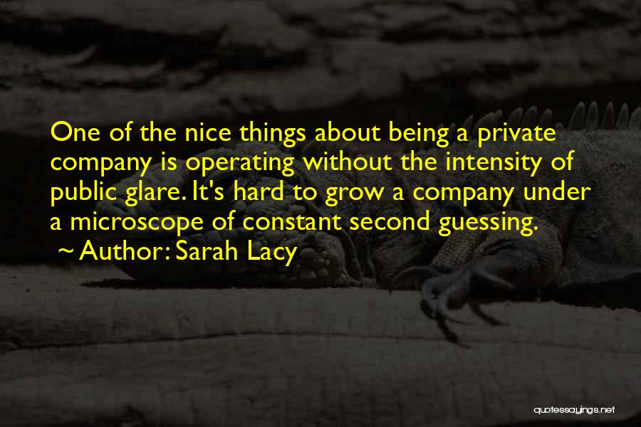 Sarah Lacy Quotes: One Of The Nice Things About Being A Private Company Is Operating Without The Intensity Of Public Glare. It's Hard