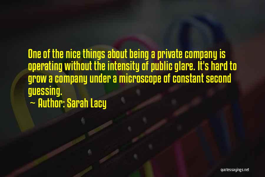 Sarah Lacy Quotes: One Of The Nice Things About Being A Private Company Is Operating Without The Intensity Of Public Glare. It's Hard