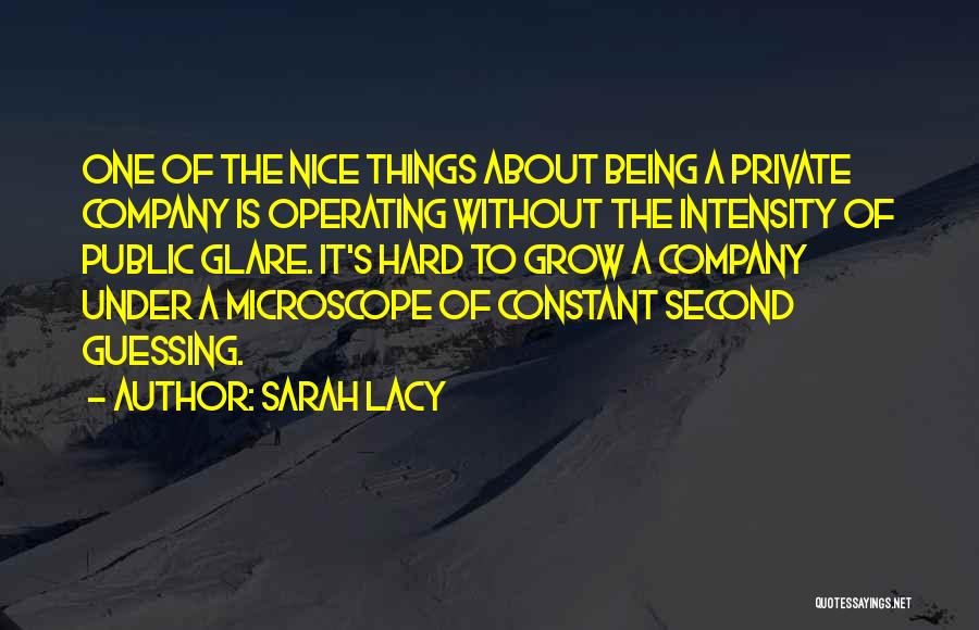 Sarah Lacy Quotes: One Of The Nice Things About Being A Private Company Is Operating Without The Intensity Of Public Glare. It's Hard