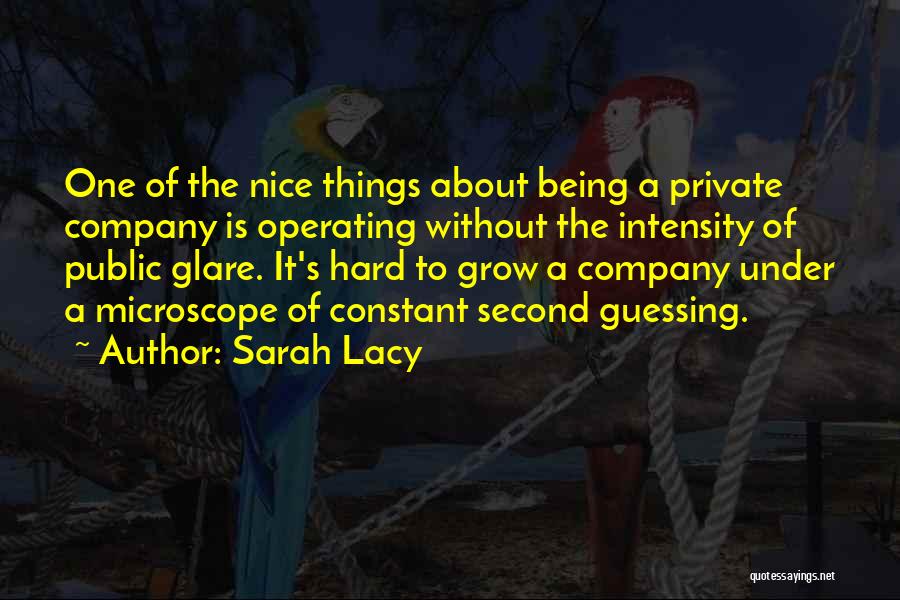 Sarah Lacy Quotes: One Of The Nice Things About Being A Private Company Is Operating Without The Intensity Of Public Glare. It's Hard