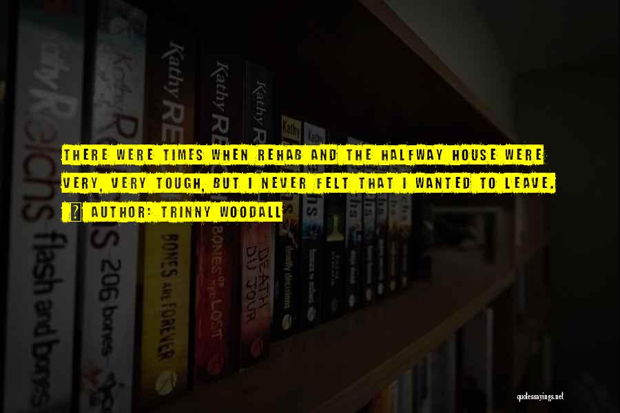 Trinny Woodall Quotes: There Were Times When Rehab And The Halfway House Were Very, Very Tough, But I Never Felt That I Wanted