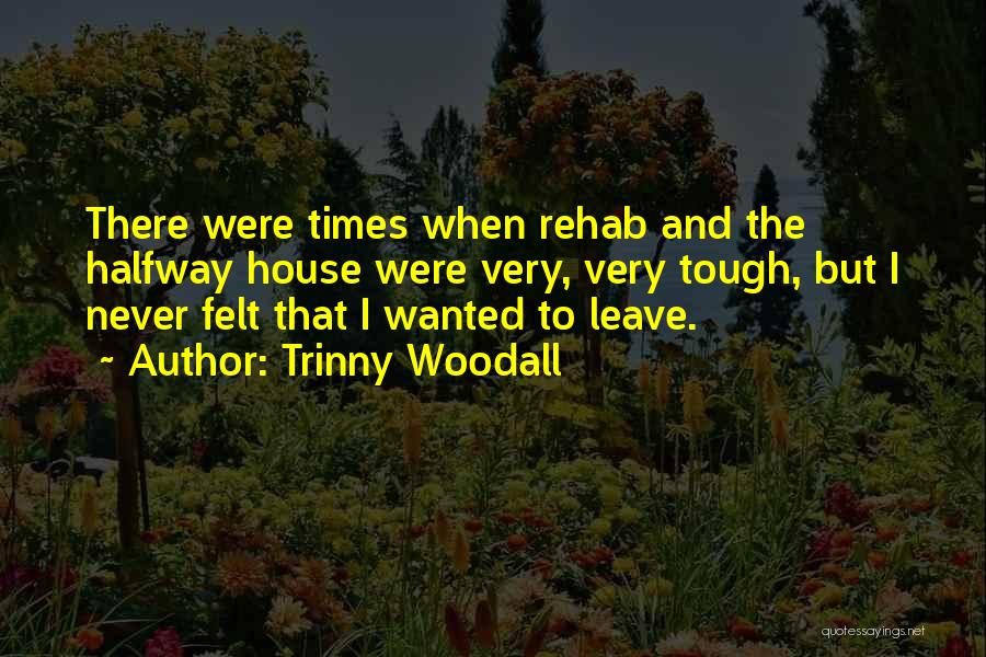 Trinny Woodall Quotes: There Were Times When Rehab And The Halfway House Were Very, Very Tough, But I Never Felt That I Wanted