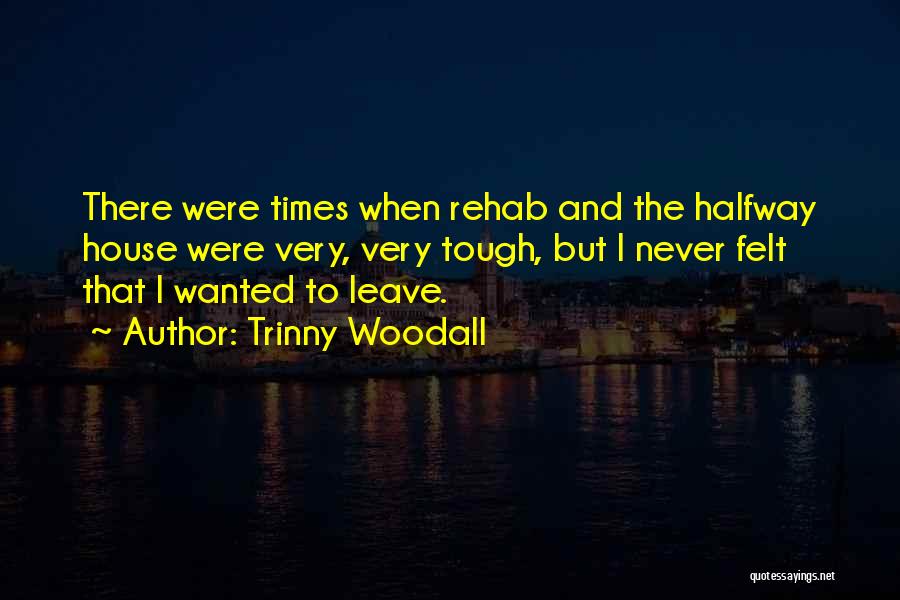 Trinny Woodall Quotes: There Were Times When Rehab And The Halfway House Were Very, Very Tough, But I Never Felt That I Wanted