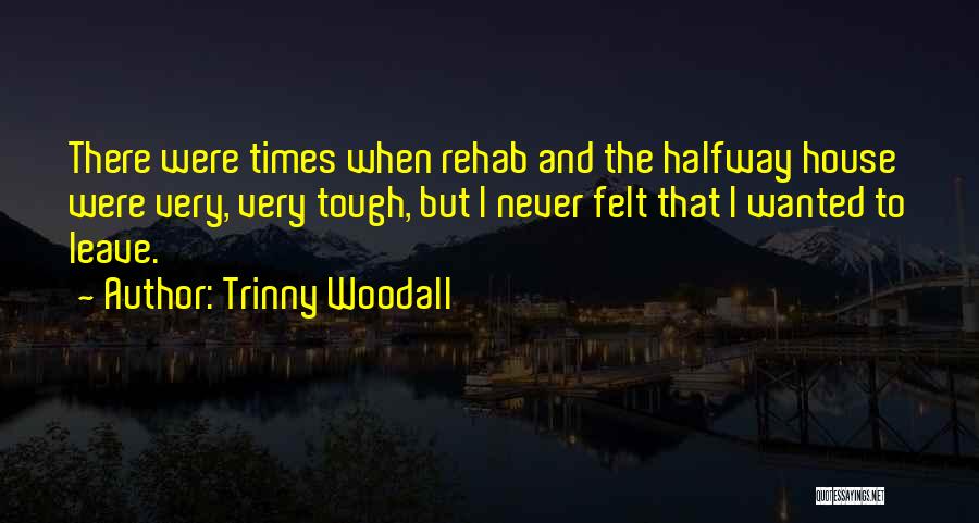 Trinny Woodall Quotes: There Were Times When Rehab And The Halfway House Were Very, Very Tough, But I Never Felt That I Wanted