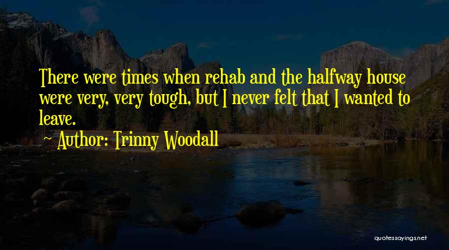 Trinny Woodall Quotes: There Were Times When Rehab And The Halfway House Were Very, Very Tough, But I Never Felt That I Wanted