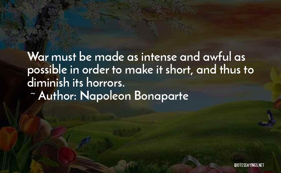 Napoleon Bonaparte Quotes: War Must Be Made As Intense And Awful As Possible In Order To Make It Short, And Thus To Diminish