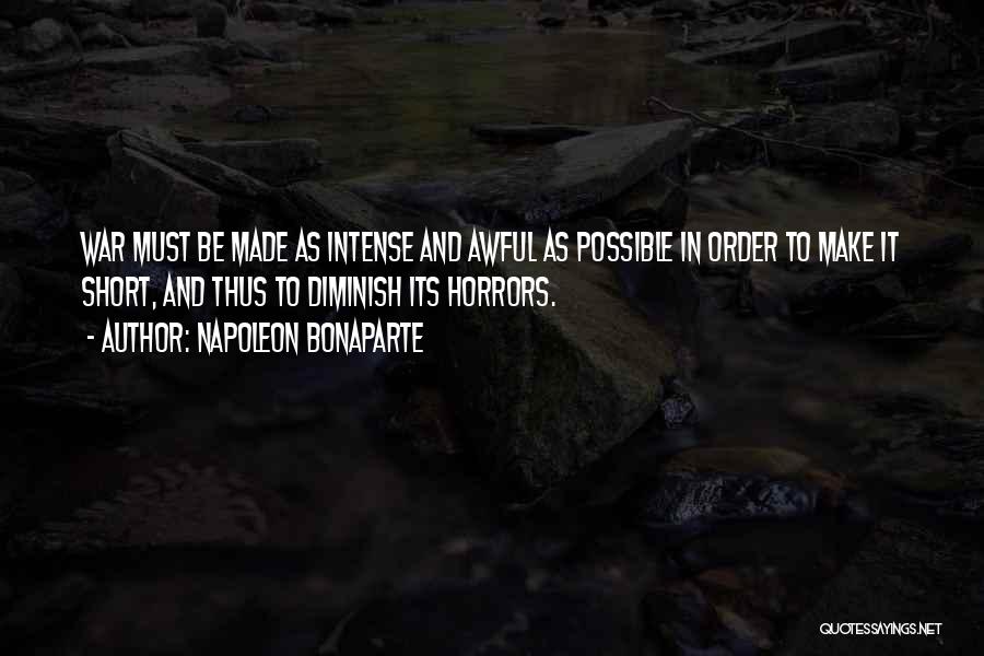 Napoleon Bonaparte Quotes: War Must Be Made As Intense And Awful As Possible In Order To Make It Short, And Thus To Diminish