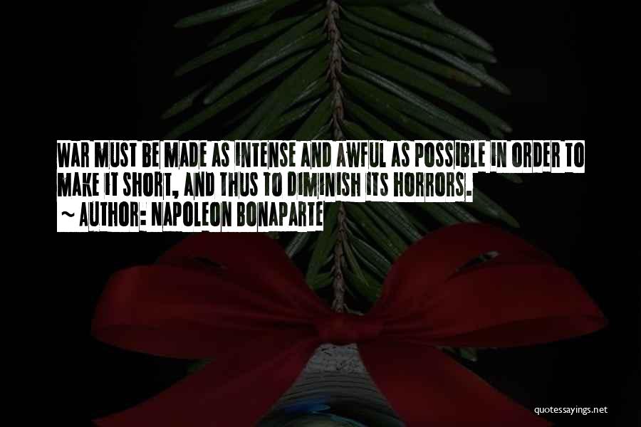 Napoleon Bonaparte Quotes: War Must Be Made As Intense And Awful As Possible In Order To Make It Short, And Thus To Diminish