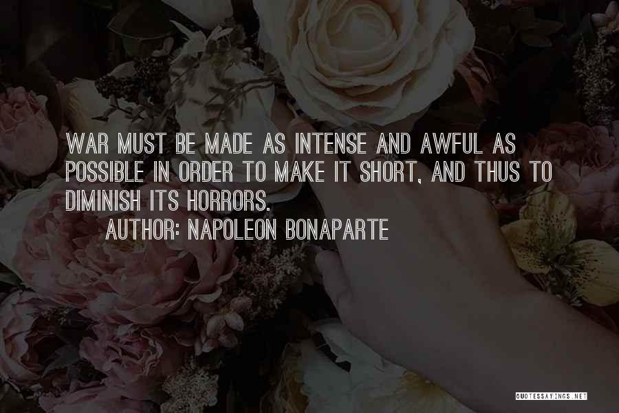 Napoleon Bonaparte Quotes: War Must Be Made As Intense And Awful As Possible In Order To Make It Short, And Thus To Diminish