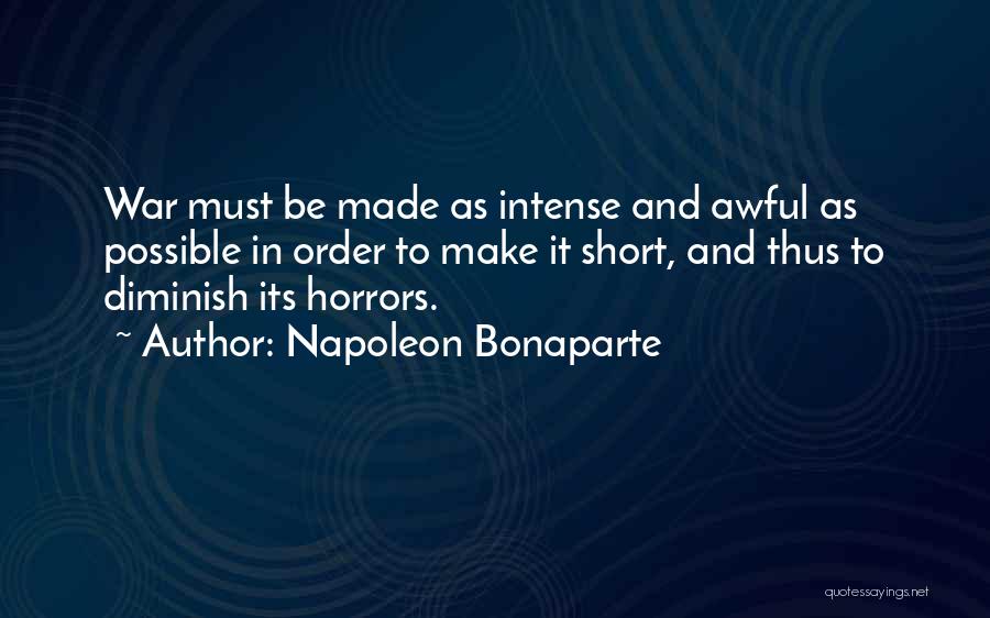 Napoleon Bonaparte Quotes: War Must Be Made As Intense And Awful As Possible In Order To Make It Short, And Thus To Diminish