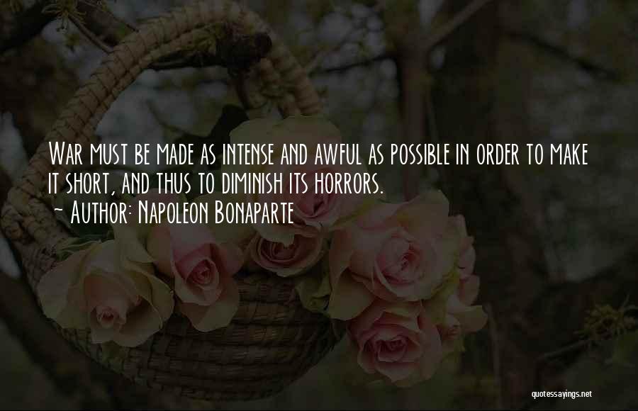 Napoleon Bonaparte Quotes: War Must Be Made As Intense And Awful As Possible In Order To Make It Short, And Thus To Diminish