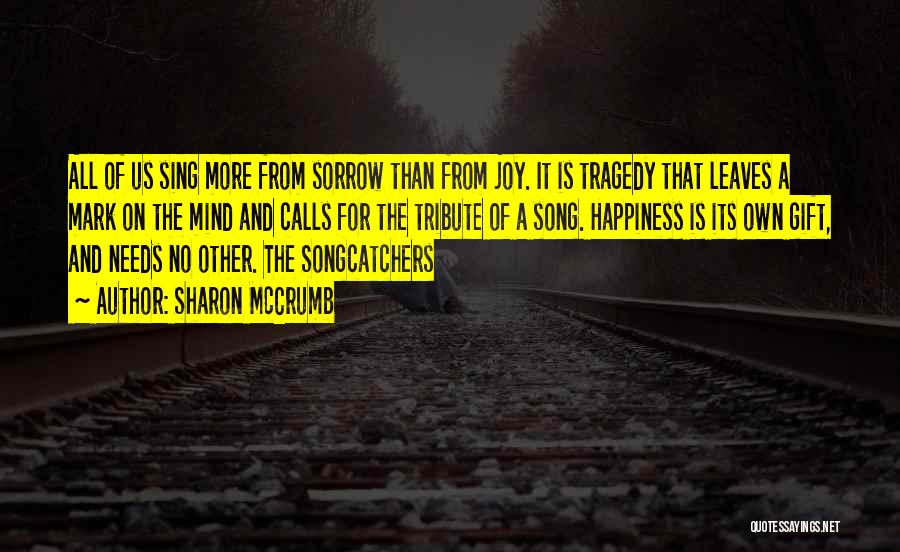 Sharon McCrumb Quotes: All Of Us Sing More From Sorrow Than From Joy. It Is Tragedy That Leaves A Mark On The Mind