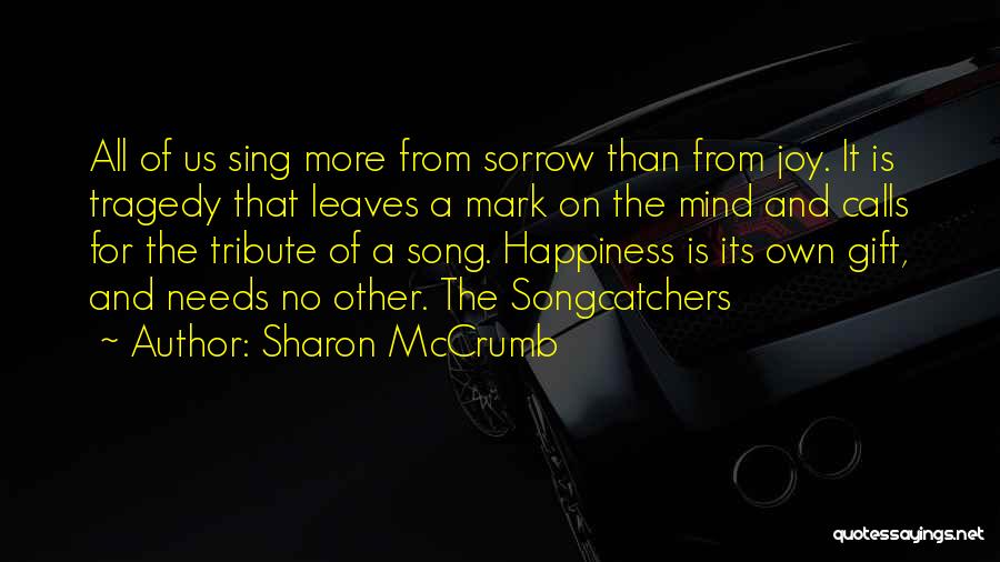 Sharon McCrumb Quotes: All Of Us Sing More From Sorrow Than From Joy. It Is Tragedy That Leaves A Mark On The Mind