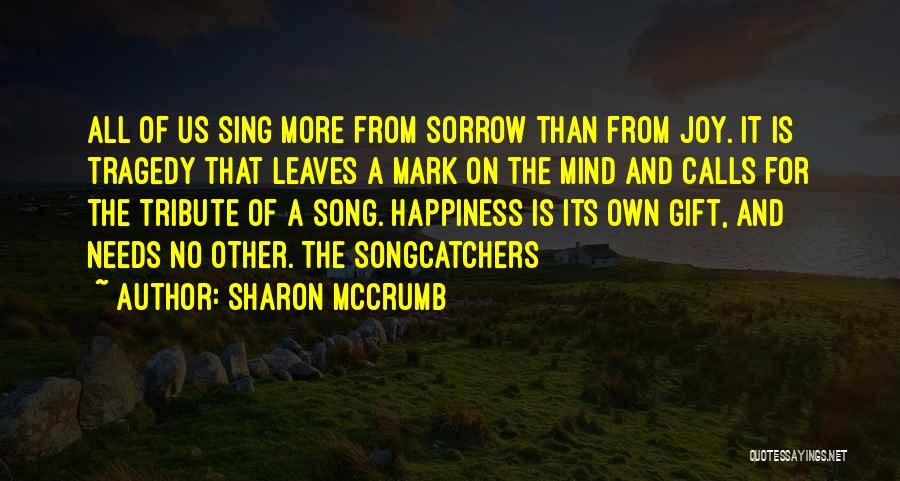 Sharon McCrumb Quotes: All Of Us Sing More From Sorrow Than From Joy. It Is Tragedy That Leaves A Mark On The Mind