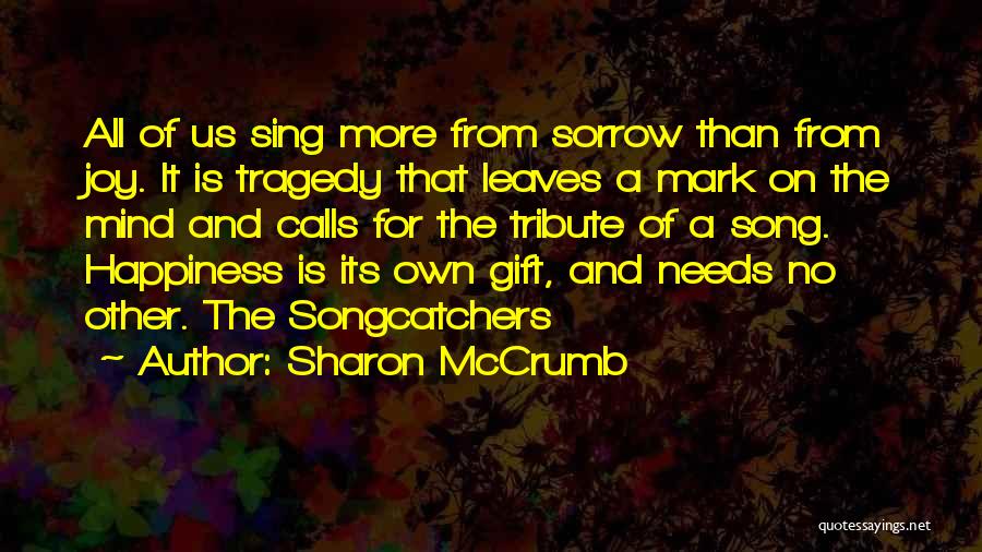 Sharon McCrumb Quotes: All Of Us Sing More From Sorrow Than From Joy. It Is Tragedy That Leaves A Mark On The Mind