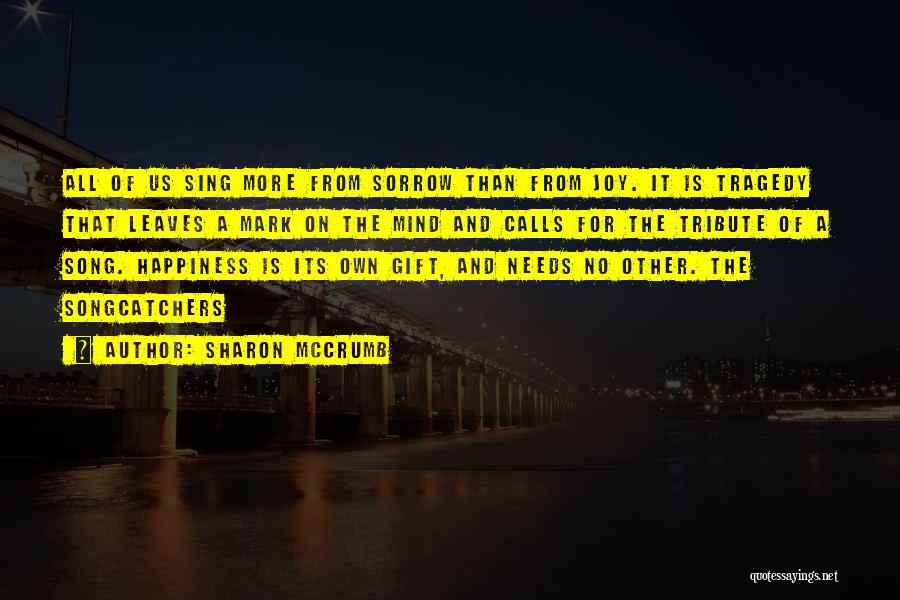 Sharon McCrumb Quotes: All Of Us Sing More From Sorrow Than From Joy. It Is Tragedy That Leaves A Mark On The Mind