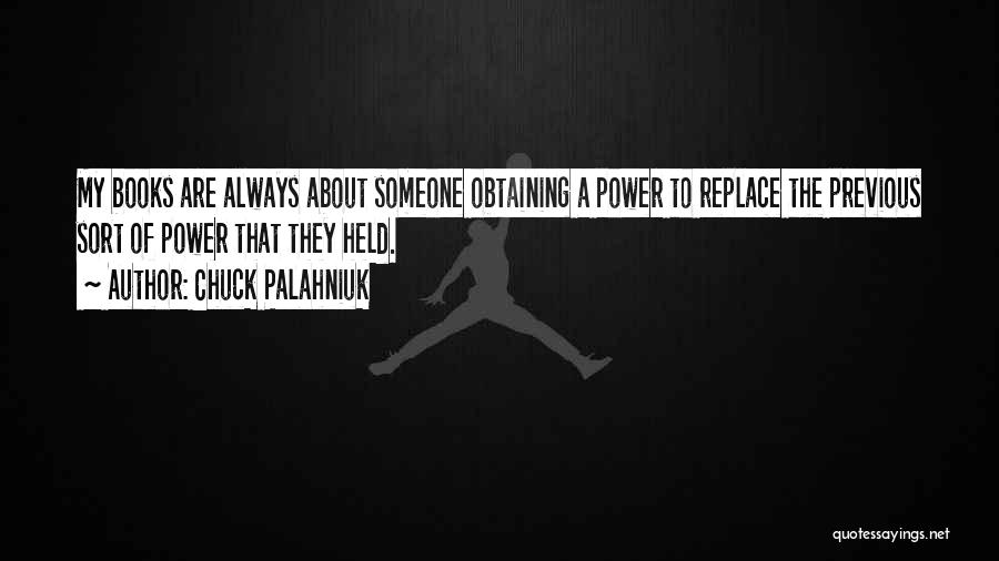 Chuck Palahniuk Quotes: My Books Are Always About Someone Obtaining A Power To Replace The Previous Sort Of Power That They Held.