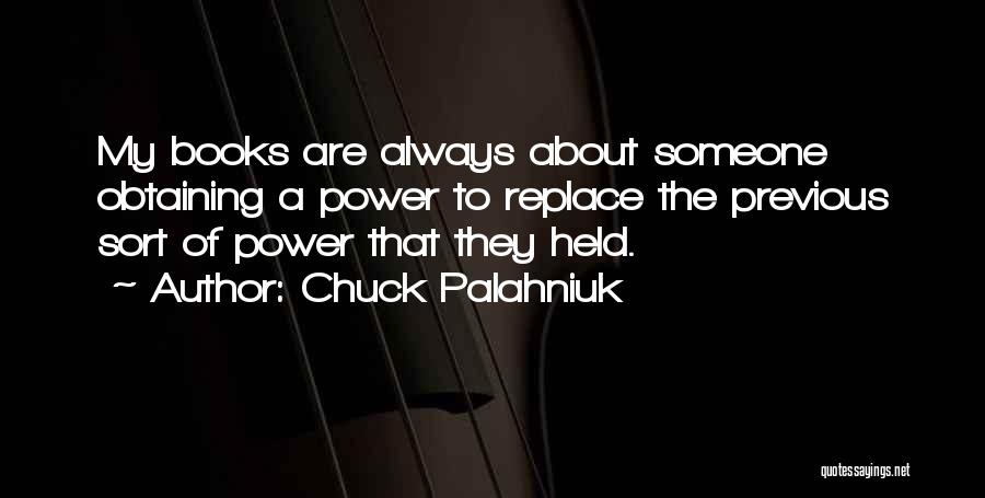 Chuck Palahniuk Quotes: My Books Are Always About Someone Obtaining A Power To Replace The Previous Sort Of Power That They Held.