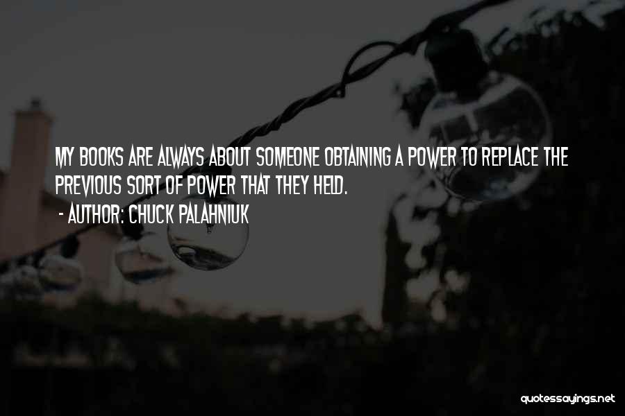 Chuck Palahniuk Quotes: My Books Are Always About Someone Obtaining A Power To Replace The Previous Sort Of Power That They Held.