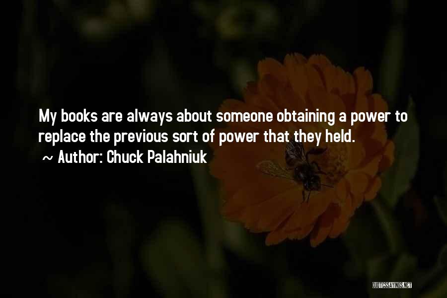 Chuck Palahniuk Quotes: My Books Are Always About Someone Obtaining A Power To Replace The Previous Sort Of Power That They Held.