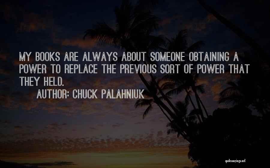 Chuck Palahniuk Quotes: My Books Are Always About Someone Obtaining A Power To Replace The Previous Sort Of Power That They Held.