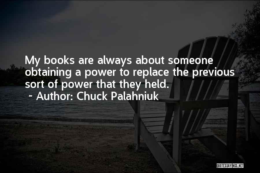 Chuck Palahniuk Quotes: My Books Are Always About Someone Obtaining A Power To Replace The Previous Sort Of Power That They Held.