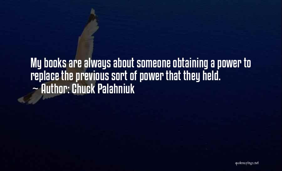 Chuck Palahniuk Quotes: My Books Are Always About Someone Obtaining A Power To Replace The Previous Sort Of Power That They Held.