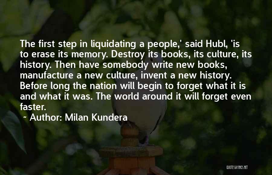 Milan Kundera Quotes: The First Step In Liquidating A People,' Said Hubl, 'is To Erase Its Memory. Destroy Its Books, Its Culture, Its