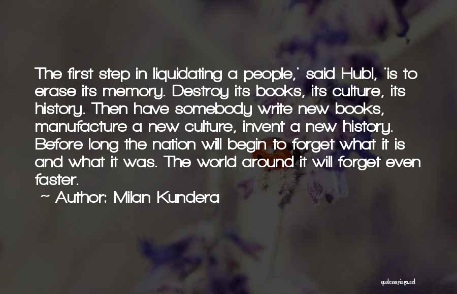 Milan Kundera Quotes: The First Step In Liquidating A People,' Said Hubl, 'is To Erase Its Memory. Destroy Its Books, Its Culture, Its