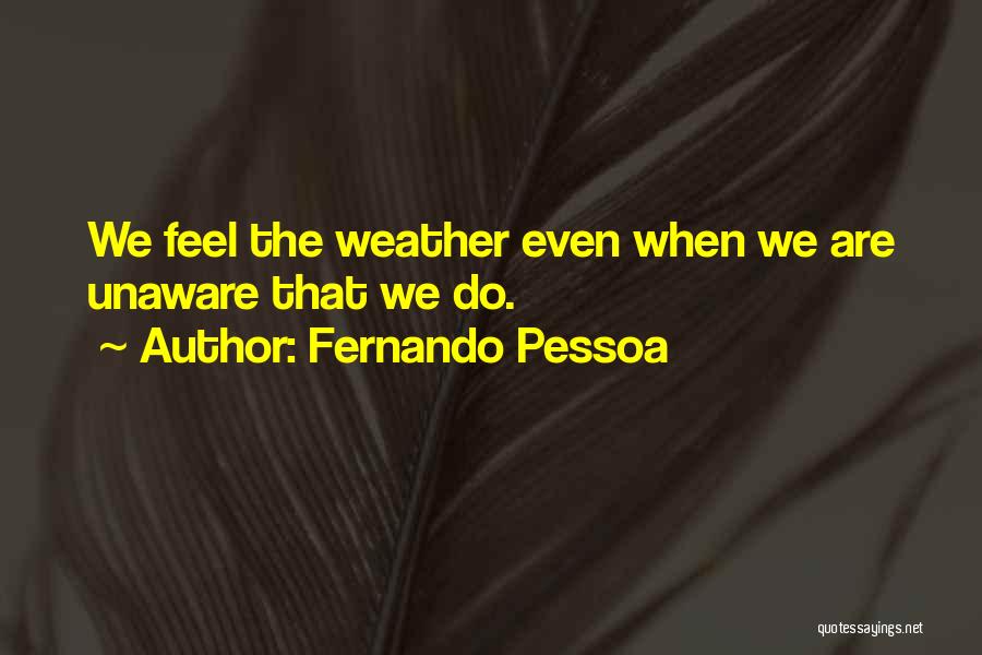 Fernando Pessoa Quotes: We Feel The Weather Even When We Are Unaware That We Do.