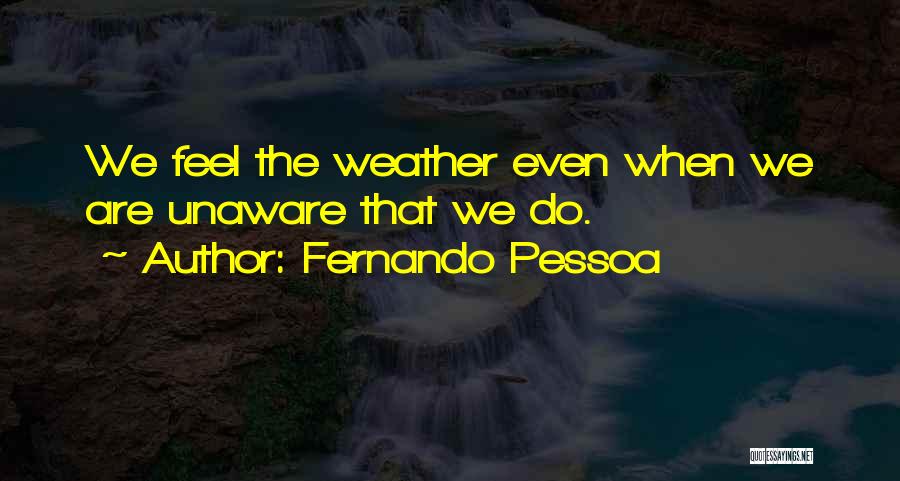Fernando Pessoa Quotes: We Feel The Weather Even When We Are Unaware That We Do.
