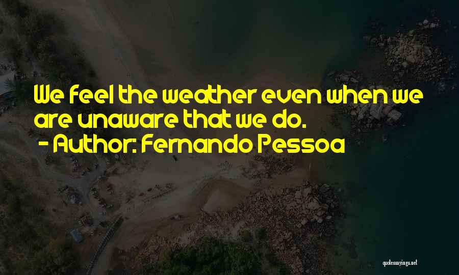 Fernando Pessoa Quotes: We Feel The Weather Even When We Are Unaware That We Do.