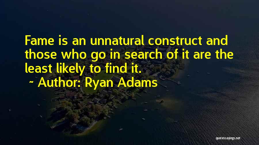 Ryan Adams Quotes: Fame Is An Unnatural Construct And Those Who Go In Search Of It Are The Least Likely To Find It.