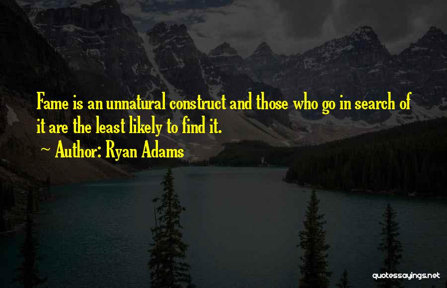 Ryan Adams Quotes: Fame Is An Unnatural Construct And Those Who Go In Search Of It Are The Least Likely To Find It.