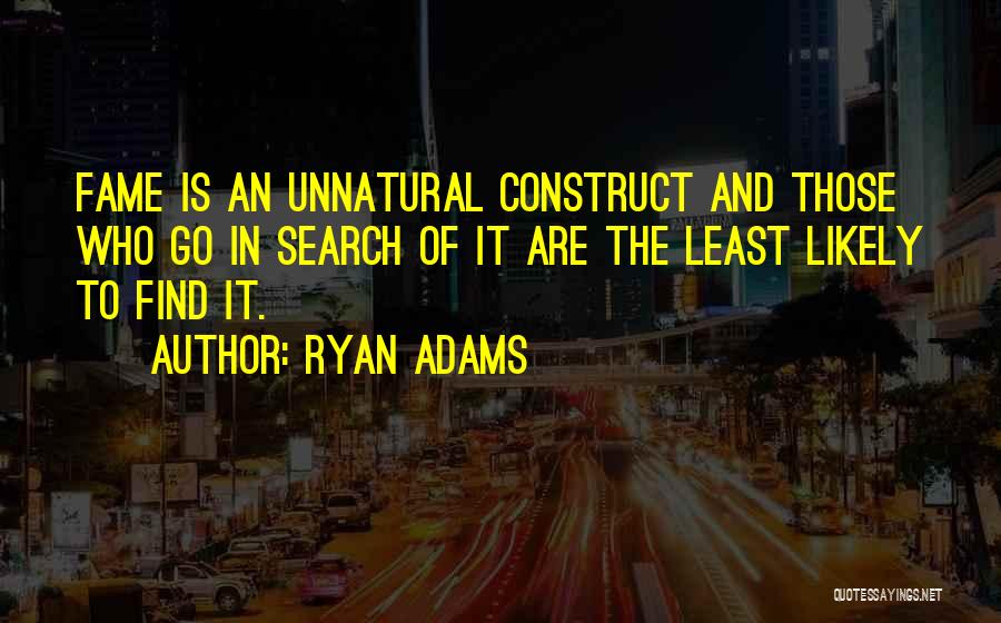 Ryan Adams Quotes: Fame Is An Unnatural Construct And Those Who Go In Search Of It Are The Least Likely To Find It.