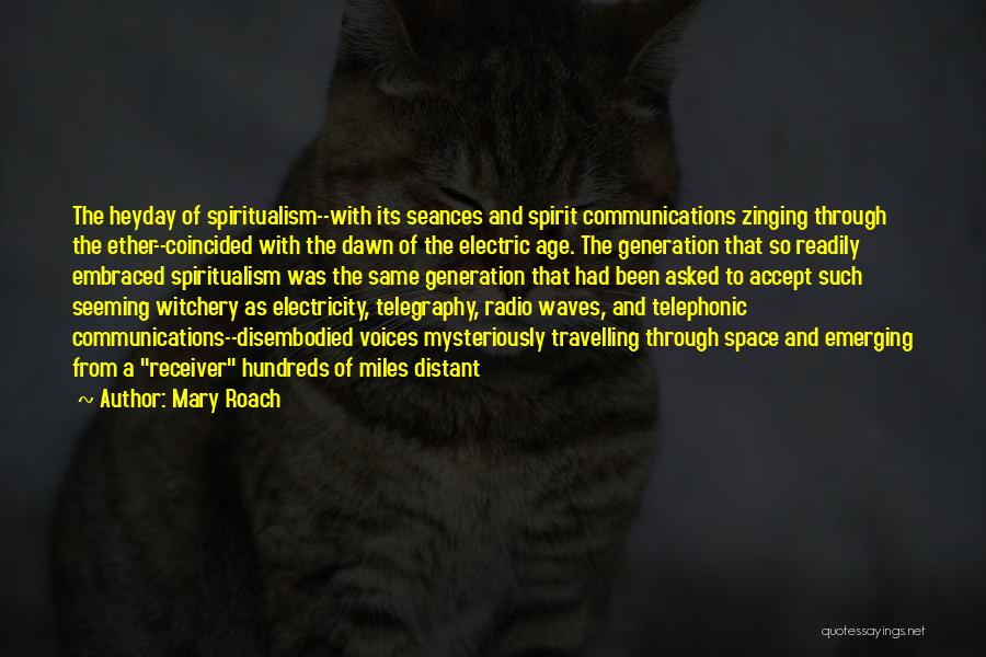 Mary Roach Quotes: The Heyday Of Spiritualism--with Its Seances And Spirit Communications Zinging Through The Ether--coincided With The Dawn Of The Electric Age.