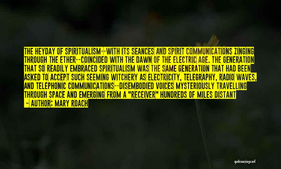 Mary Roach Quotes: The Heyday Of Spiritualism--with Its Seances And Spirit Communications Zinging Through The Ether--coincided With The Dawn Of The Electric Age.
