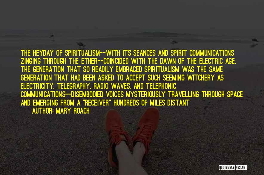 Mary Roach Quotes: The Heyday Of Spiritualism--with Its Seances And Spirit Communications Zinging Through The Ether--coincided With The Dawn Of The Electric Age.