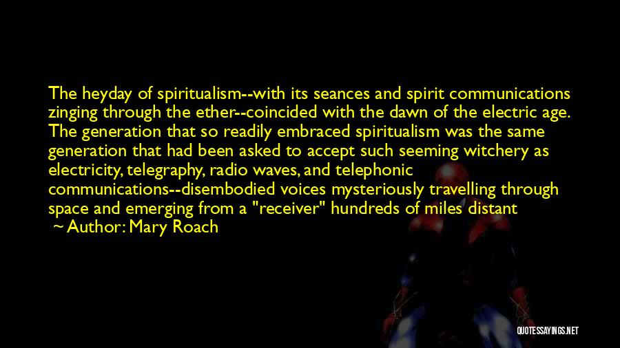 Mary Roach Quotes: The Heyday Of Spiritualism--with Its Seances And Spirit Communications Zinging Through The Ether--coincided With The Dawn Of The Electric Age.