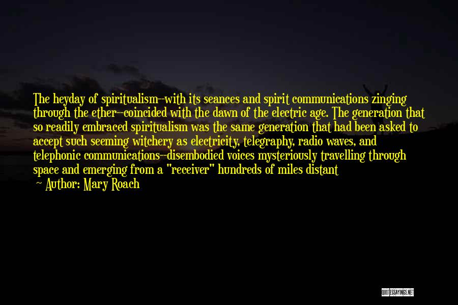 Mary Roach Quotes: The Heyday Of Spiritualism--with Its Seances And Spirit Communications Zinging Through The Ether--coincided With The Dawn Of The Electric Age.