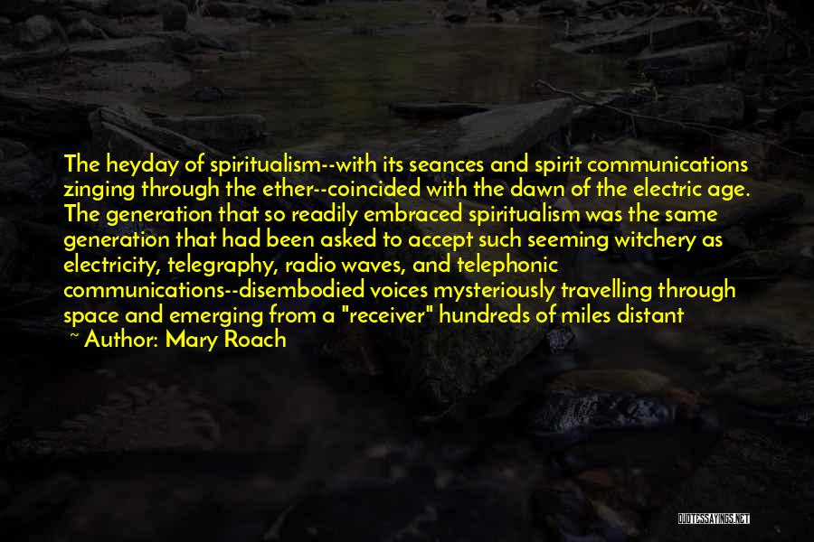 Mary Roach Quotes: The Heyday Of Spiritualism--with Its Seances And Spirit Communications Zinging Through The Ether--coincided With The Dawn Of The Electric Age.