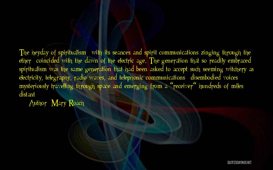 Mary Roach Quotes: The Heyday Of Spiritualism--with Its Seances And Spirit Communications Zinging Through The Ether--coincided With The Dawn Of The Electric Age.