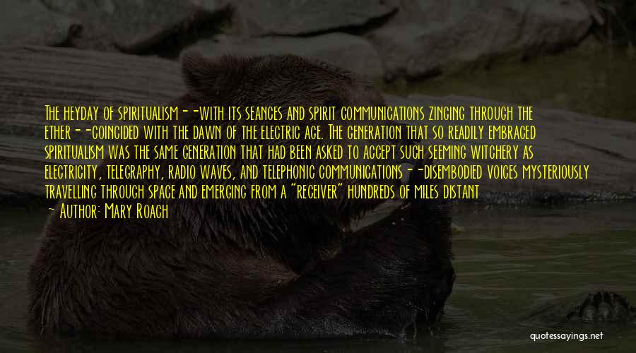 Mary Roach Quotes: The Heyday Of Spiritualism--with Its Seances And Spirit Communications Zinging Through The Ether--coincided With The Dawn Of The Electric Age.