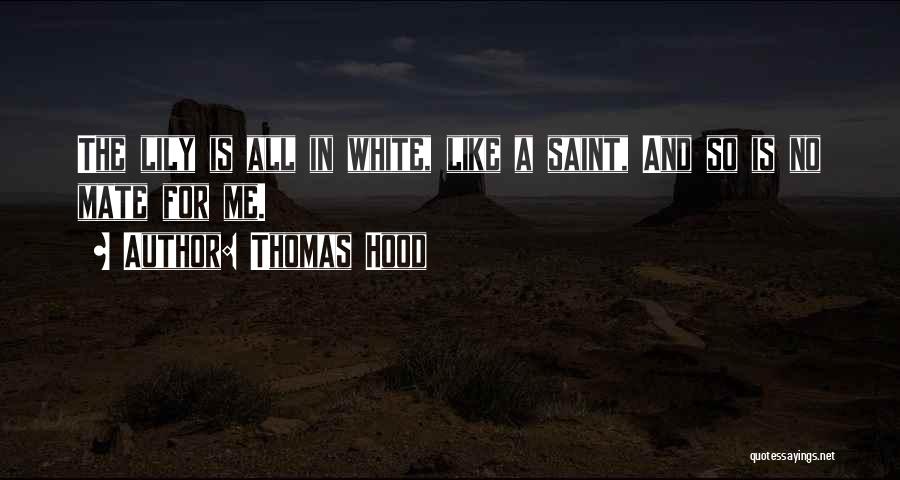 Thomas Hood Quotes: The Lily Is All In White, Like A Saint, And So Is No Mate For Me.