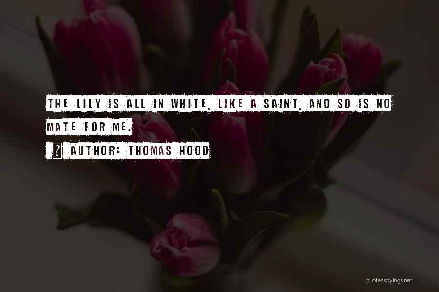 Thomas Hood Quotes: The Lily Is All In White, Like A Saint, And So Is No Mate For Me.