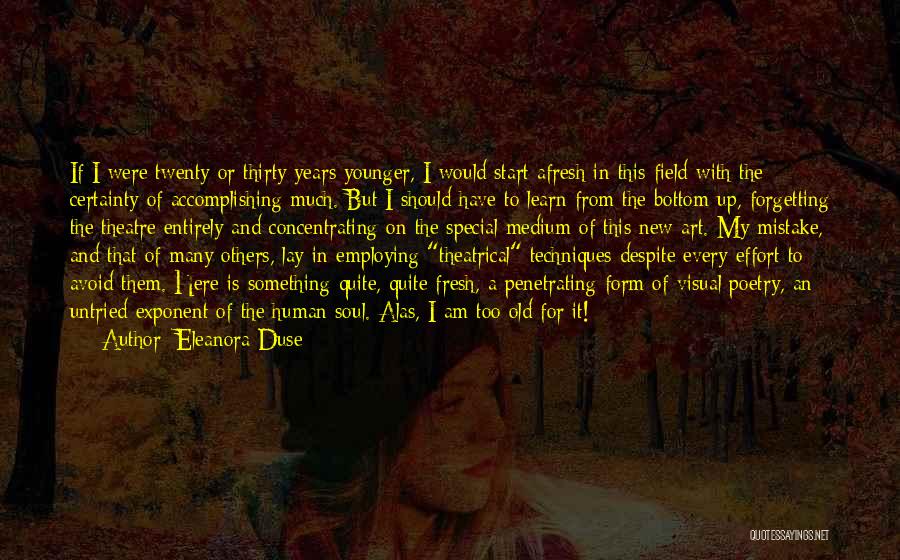 Eleanora Duse Quotes: If I Were Twenty Or Thirty Years Younger, I Would Start Afresh In This Field With The Certainty Of Accomplishing