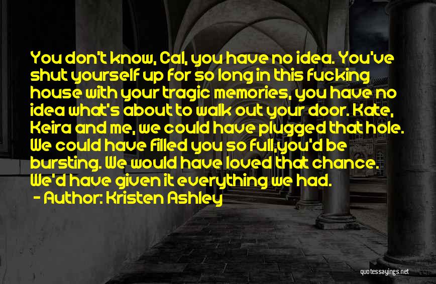 Kristen Ashley Quotes: You Don't Know, Cal, You Have No Idea. You've Shut Yourself Up For So Long In This Fucking House With