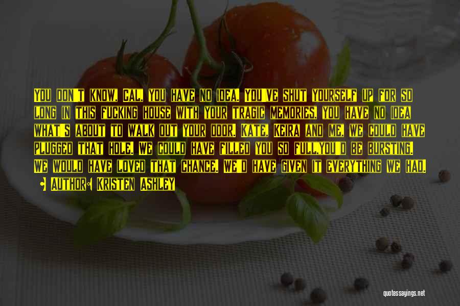 Kristen Ashley Quotes: You Don't Know, Cal, You Have No Idea. You've Shut Yourself Up For So Long In This Fucking House With